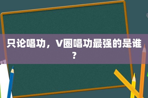 只论唱功，V圈唱功最强的是谁?