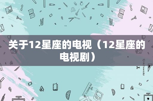 关于12星座的电视（12星座的电视剧）