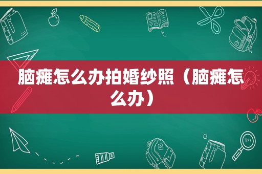 脑瘫怎么办拍婚纱照（脑瘫怎么办）