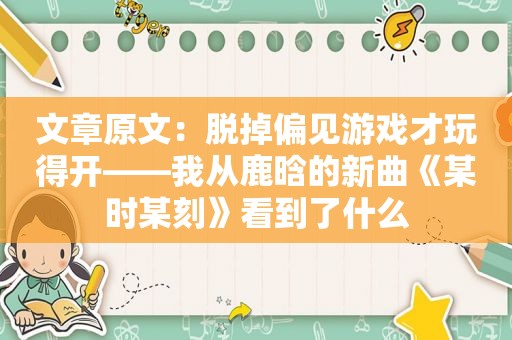 文章原文：脱掉偏见游戏才玩得开——我从鹿晗的新曲《某时某刻》看到了什么