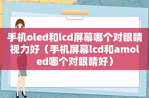 手机oled和lcd屏幕哪个对眼睛视力好（手机屏幕lcd和amoled哪个对眼睛好）