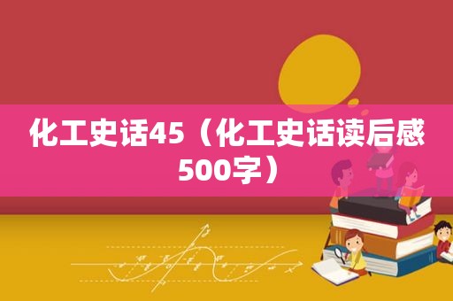 化工史话45（化工史话读后感500字）