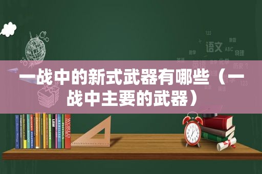 一战中的新式武器有哪些（一战中主要的武器）