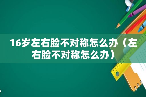 16岁左右脸不对称怎么办（左右脸不对称怎么办）