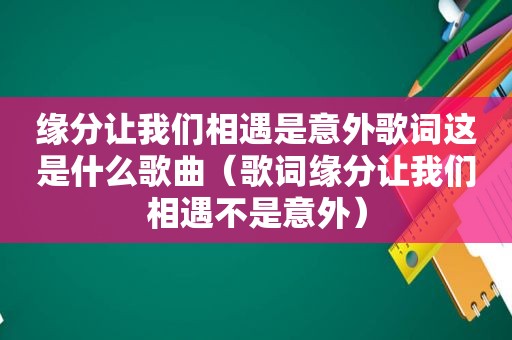 缘分让我们相遇是意外歌词这是什么歌曲（歌词缘分让我们相遇不是意外）