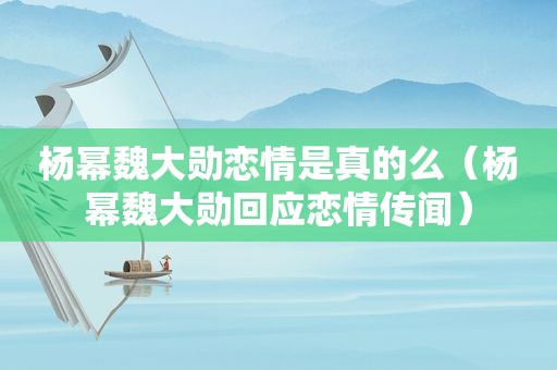 杨幂魏大勋恋情是真的么（杨幂魏大勋回应恋情传闻）