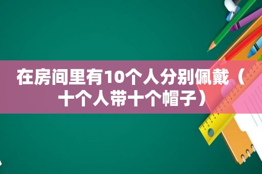 在房间里有10个人分别佩戴（十个人带十个帽子）