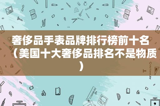 奢侈品手表品牌排行榜前十名（美国十大奢侈品排名不是物质）