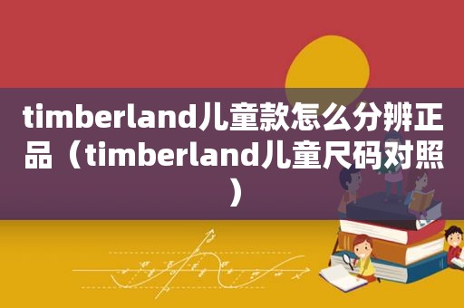 timberland儿童款怎么分辨正品（timberland儿童尺码对照）