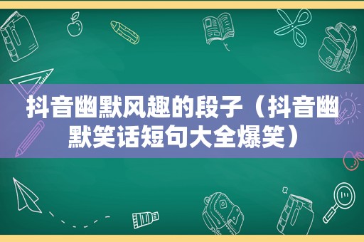 抖音幽默风趣的段子（抖音幽默笑话短句大全爆笑）