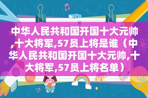 中华人民共和国开国十大元帅,十大将军,57员上将是谁（中华人民共和国开国十大元帅,十大将军,57员上将名单）