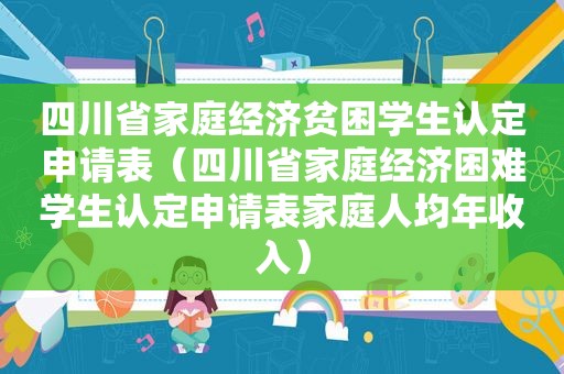 四川省家庭经济贫困学生认定申请表（四川省家庭经济困难学生认定申请表家庭人均年收入）