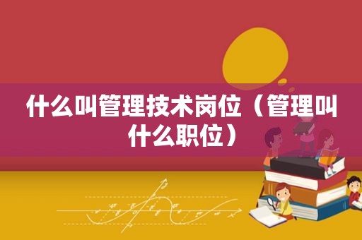 什么叫管理技术岗位（管理叫什么职位）