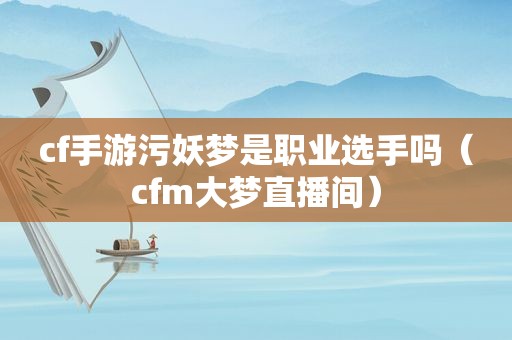 cf手游污妖梦是职业选手吗（cfm大梦直播间）