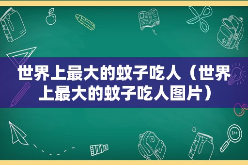 世界上最大的蚊子吃人（世界上最大的蚊子吃人图片）