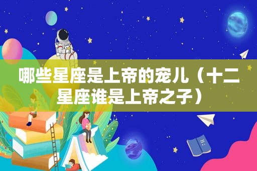 哪些星座是上帝的宠儿（十二星座谁是上帝之子）