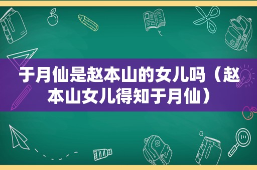 于月仙是赵本山的女儿吗（赵本山女儿得知于月仙）