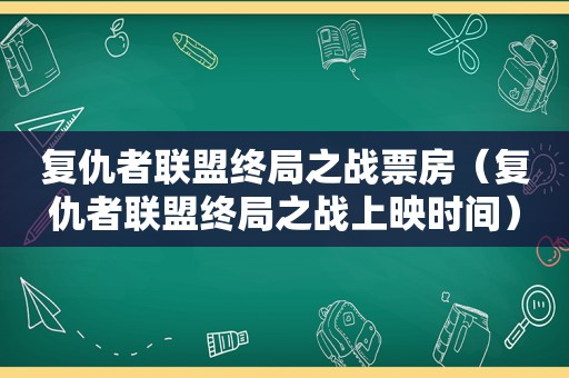 复仇者联盟终局之战票房（复仇者联盟终局之战上映时间）