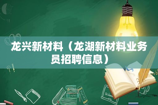 龙兴新材料（龙湖新材料业务员招聘信息）