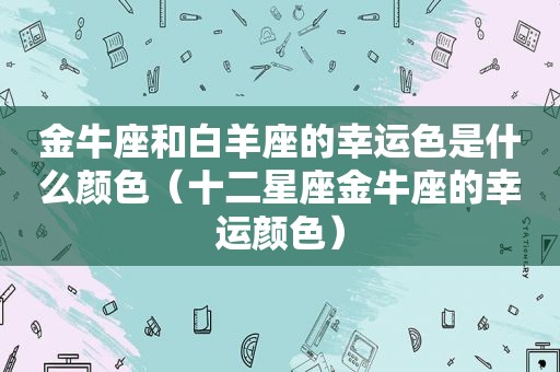 金牛座和白羊座的幸运色是什么颜色（十二星座金牛座的幸运颜色）