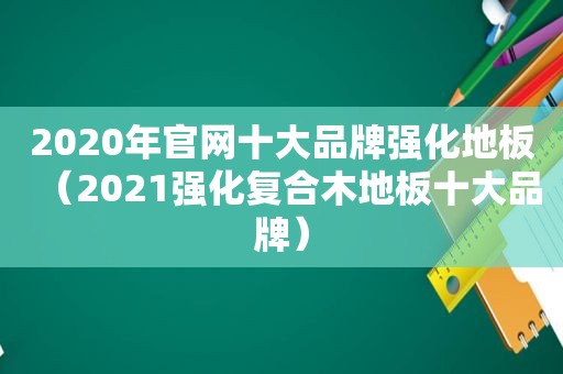 2020年官网十大品牌强化地板（2021强化复合木地板十大品牌）