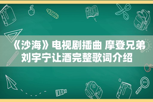 《沙海》电视剧插曲 摩登兄弟刘宇宁让酒完整歌词介绍