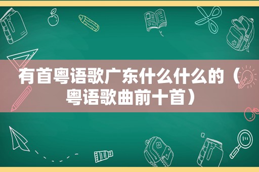 有首粤语歌广东什么什么的（粤语歌曲前十首）