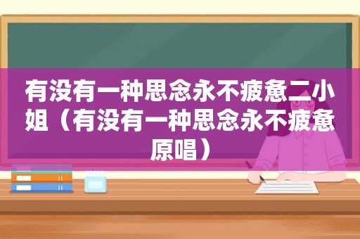 有没有一种思念永不疲惫二小姐（有没有一种思念永不疲惫原唱）