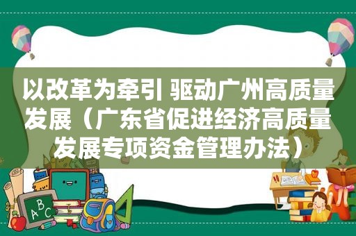 以改革为牵引 驱动广州高质量发展（广东省促进经济高质量发展专项资金管理办法）