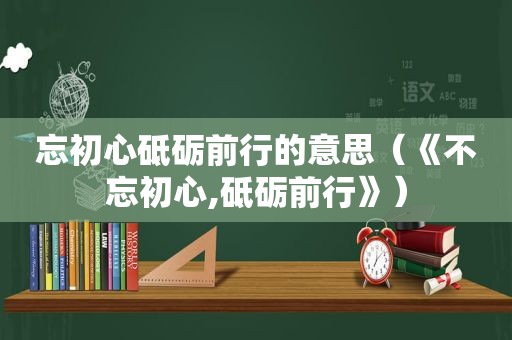 忘初心砥砺前行的意思（《不忘初心,砥砺前行》）