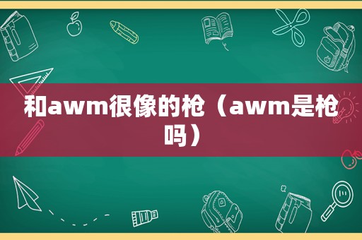 和awm很像的枪（awm是枪吗）