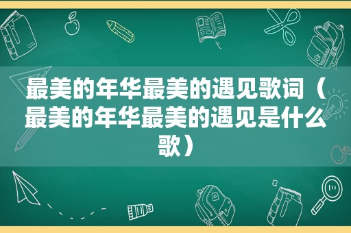 最美的年华最美的遇见歌词（最美的年华最美的遇见是什么歌）