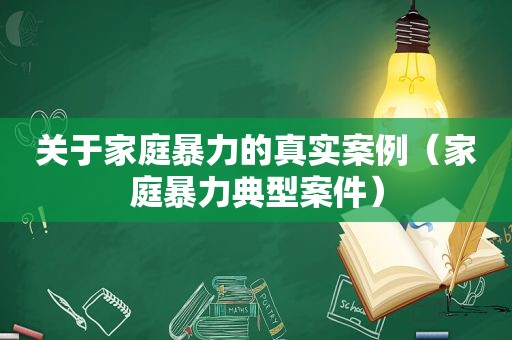 关于家庭暴力的真实案例（家庭暴力典型案件）