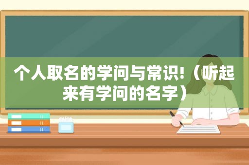 个人取名的学问与常识!（听起来有学问的名字）