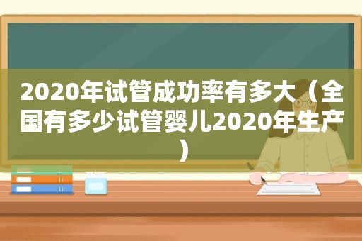 2020年试管成功率有多大（全国有多少试管婴儿2020年生产）