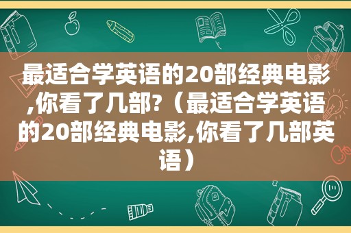 最适合学英语的20部经典电影,你看了几部?（最适合学英语的20部经典电影,你看了几部英语）