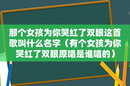 那个女孩为你哭红了双眼这首歌叫什么名字（有个女孩为你哭红了双眼原唱是谁唱的）