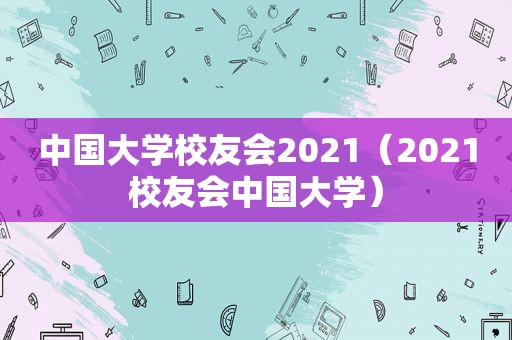 中国大学校友会2021（2021校友会中国大学）