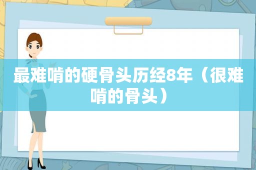 最难啃的硬骨头历经8年（很难啃的骨头）