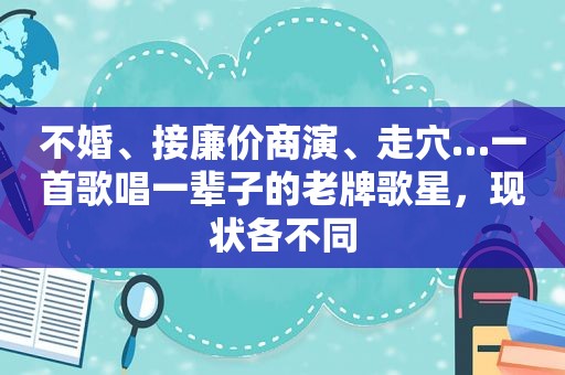 不婚、接廉价商演、走穴…一首歌唱一辈子的老牌歌星，现状各不同