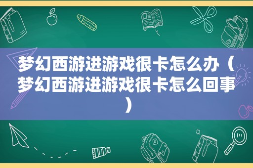 梦幻西游进游戏很卡怎么办（梦幻西游进游戏很卡怎么回事）