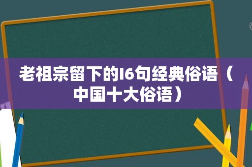 老祖宗留下的I6句经典俗语（中国十大俗语）