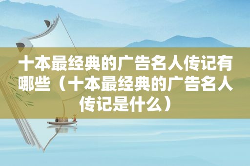 十本最经典的广告名人传记有哪些（十本最经典的广告名人传记是什么）