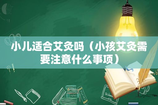 小儿适合艾灸吗（小孩艾灸需要注意什么事项）