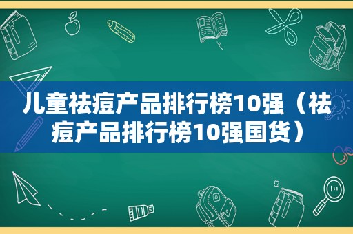 儿童祛痘产品排行榜10强（祛痘产品排行榜10强国货）