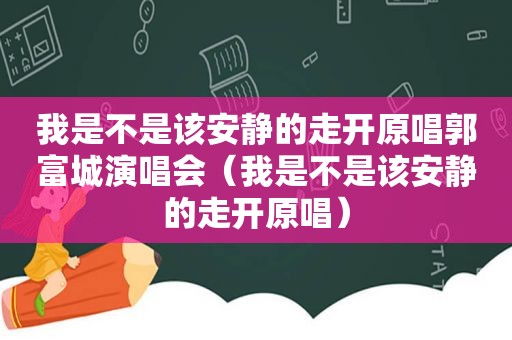 我是不是该安静的走开原唱郭富城演唱会（我是不是该安静的走开原唱）