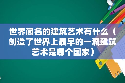 世界闻名的建筑艺术有什么（创造了世界上最早的一流建筑艺术是哪个国家）