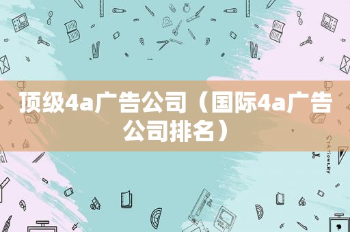 顶级4a广告公司（国际4a广告公司排名）