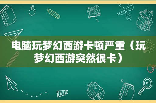 电脑玩梦幻西游卡顿严重（玩梦幻西游突然很卡）