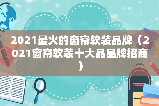 2021最火的窗帘软装品牌（2021窗帘软装十大品品牌招商）